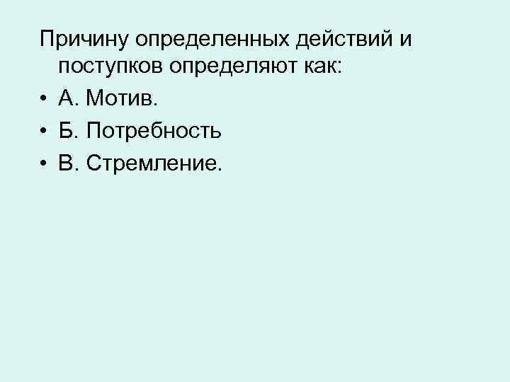 Причину определенных действий и поступков определяют как: • А. Мотив. • Б. Потребность •