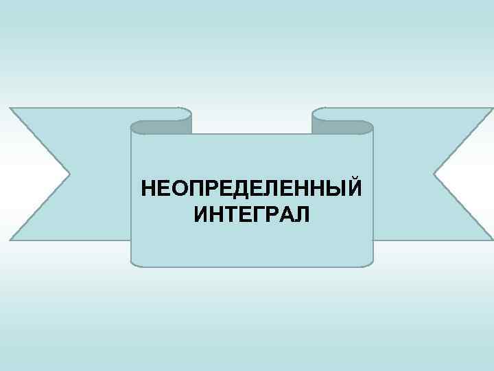 НЕОПРЕДЕЛЕННЫЙ ИНТЕГРАЛ 