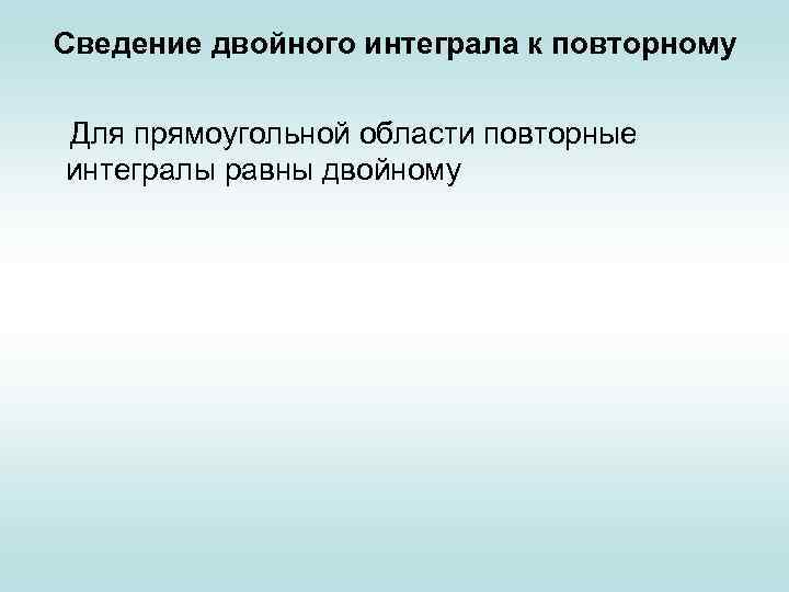 Сведение двойного интеграла к повторному Для прямоугольной области повторные интегралы равны двойному 