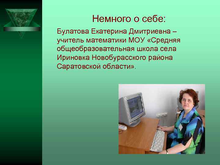 Немного о себе: Булатова Екатерина Дмитриевна – учитель математики МОУ «Средняя общеобразовательная школа села