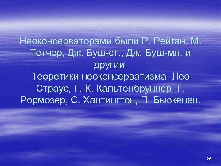 Неоконсерваторами были Р. Рейган, М. Тетчер, Дж. Буш-ст. , Дж. Буш-мл. и другии. Теоретики