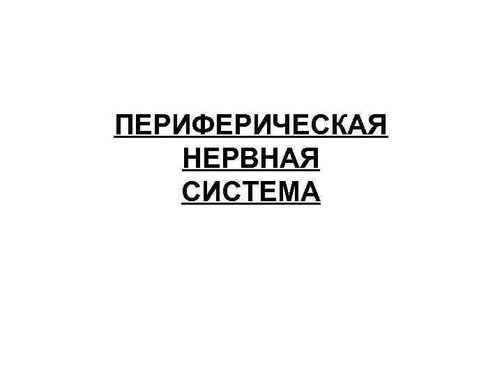 ПЕРИФЕРИЧЕСКАЯ НЕРВНАЯ СИСТЕМА 