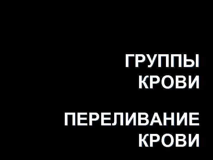 ГРУППЫ КРОВИ ПЕРЕЛИВАНИЕ КРОВИ 