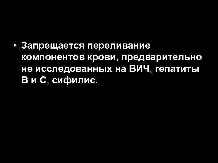  • Запрещается переливание компонентов крови, предварительно не исследованных на ВИЧ, гепатиты В и