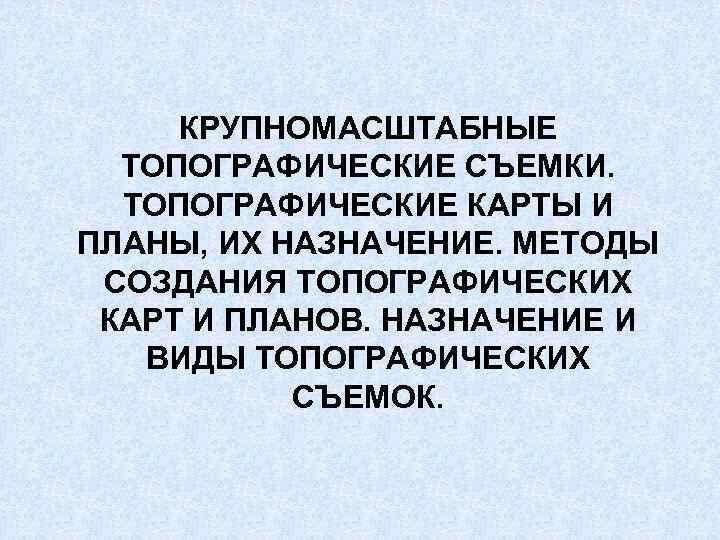 КРУПНОМАСШТАБНЫЕ ТОПОГРАФИЧЕСКИЕ СЪЕМКИ. ТОПОГРАФИЧЕСКИЕ КАРТЫ И ПЛАНЫ, ИХ НАЗНАЧЕНИЕ. МЕТОДЫ СОЗДАНИЯ ТОПОГРАФИЧЕСКИХ КАРТ И