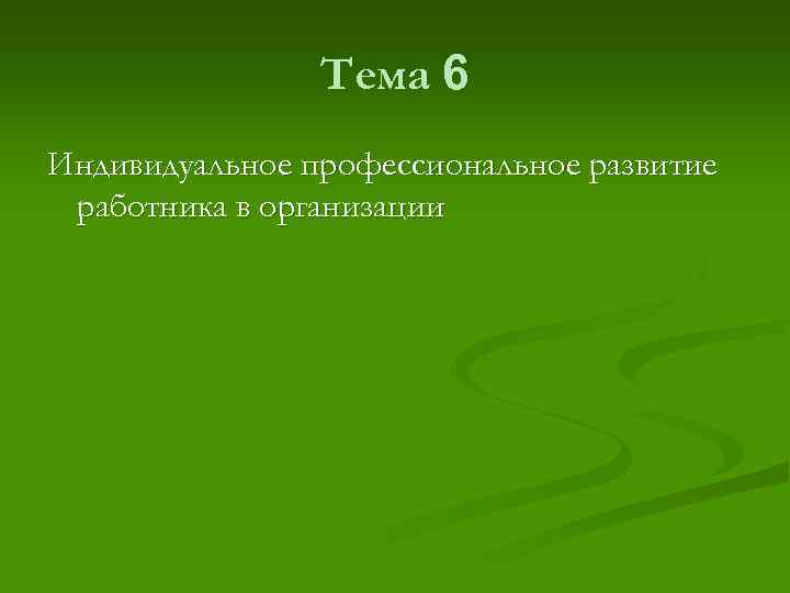 Тема 6 Индивидуальное профессиональное развитие работника в организации 