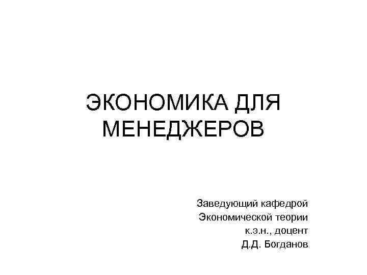 ЭКОНОМИКА ДЛЯ МЕНЕДЖЕРОВ Заведующий кафедрой Экономической теории к. э. н. , доцент Д. Д.