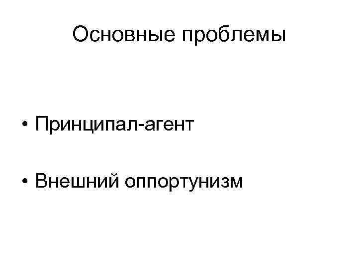 Основные проблемы • Принципал-агент • Внешний оппортунизм 
