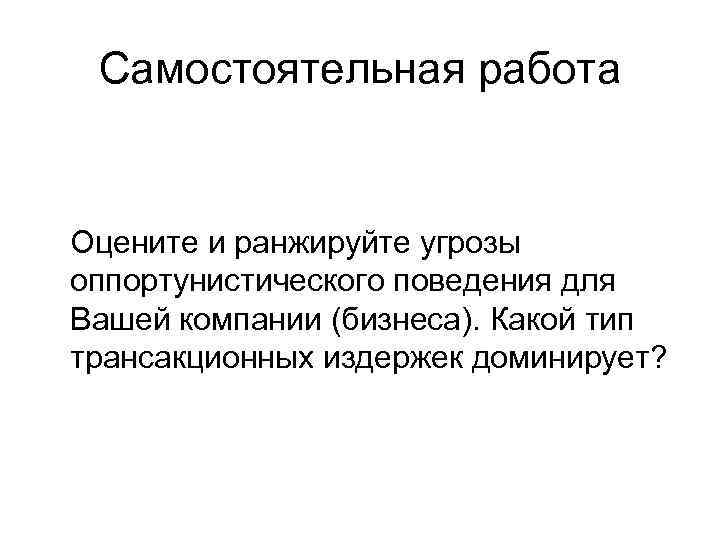 Самостоятельная работа Оцените и ранжируйте угрозы оппортунистического поведения для Вашей компании (бизнеса). Какой тип