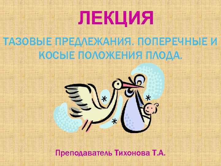 ЛЕКЦИЯ ТАЗОВЫЕ ПРЕДЛЕЖАНИЯ. ПОПЕРЕЧНЫЕ И КОСЫЕ ПОЛОЖЕНИЯ ПЛОДА. Преподаватель Тихонова Т. А. 
