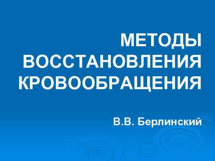 МЕТОДЫ ВОССТАНОВЛЕНИЯ КРОВООБРАЩЕНИЯ В. В. Берлинский 