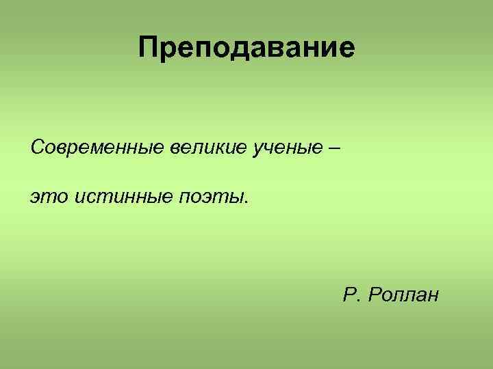 Преподавание Современные великие ученые – это истинные поэты. Р. Роллан 