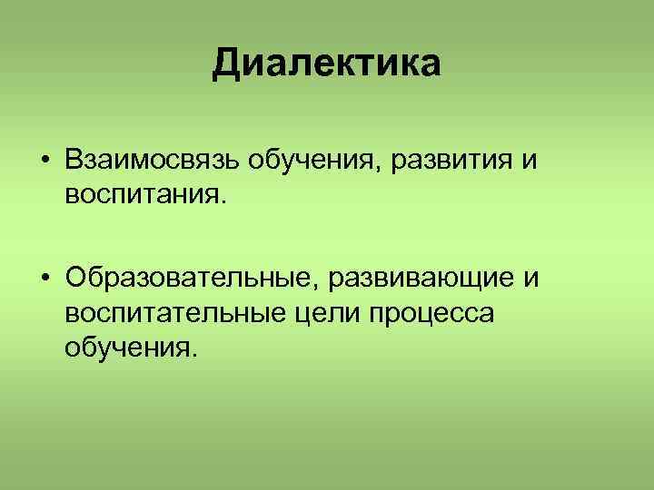 Диалектика • Взаимосвязь обучения, развития и воспитания. • Образовательные, развивающие и воспитательные цели процесса