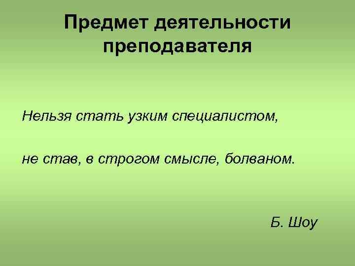 Предмет деятельности преподавателя Нельзя стать узким специалистом, не став, в строгом смысле, болваном. Б.