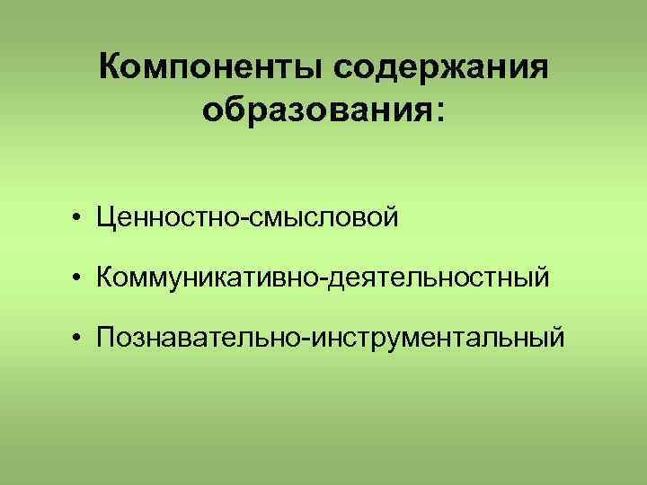 Компоненты содержания образования: • Ценностно-смысловой • Коммуникативно-деятельностный • Познавательно-инструментальный 
