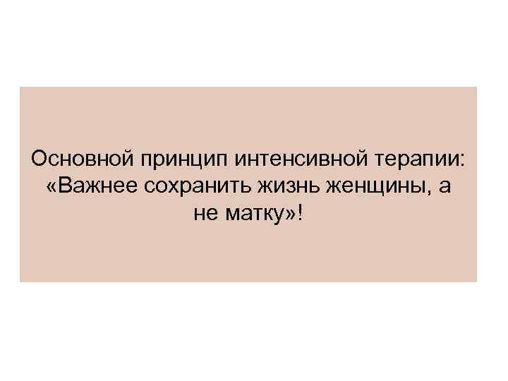 Основной принцип интенсивной терапии: «Важнее сохранить жизнь женщины, а не матку» ! 