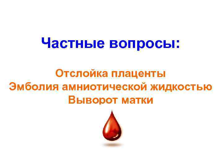 Частные вопросы: Отслойка плаценты Эмболия амниотической жидкостью Выворот матки 