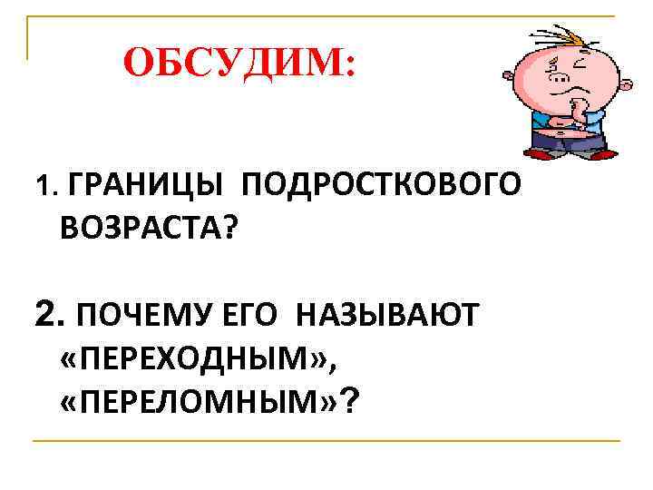 ОБСУДИМ: 1. ГРАНИЦЫ ВОЗРАСТА? ПОДРОСТКОВОГО 2. ПОЧЕМУ ЕГО НАЗЫВАЮТ «ПЕРЕХОДНЫМ» , «ПЕРЕЛОМНЫМ» ? 