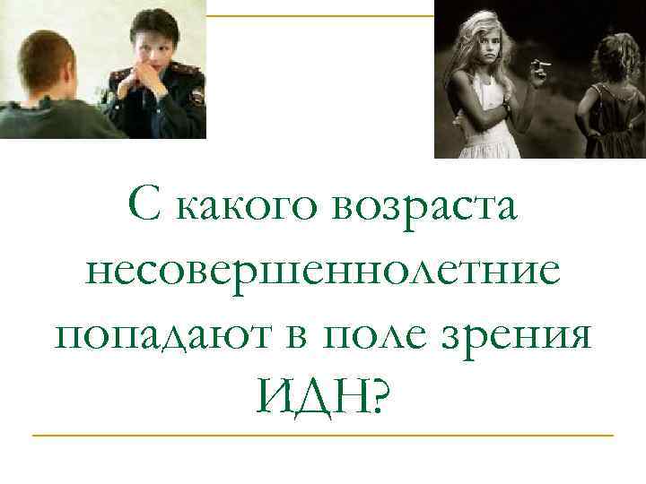 С какого возраста несовершеннолетние попадают в поле зрения ИДН? 