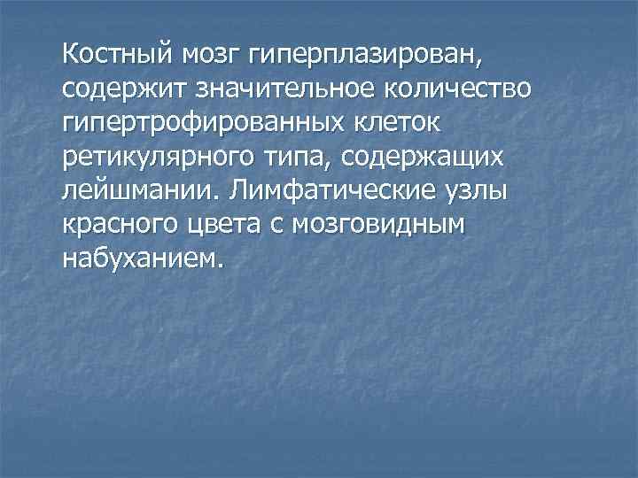 Костный мозг гиперплазирован, содержит значительное количество гипертрофированных клеток ретикулярного типа, содержащих лейшмании. Лимфатические узлы