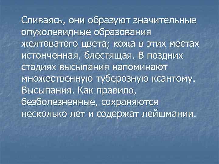 Сливаясь, они образуют значительные опухолевидные образования желтоватого цвета; кожа в этих местах истонченная, блестящая.