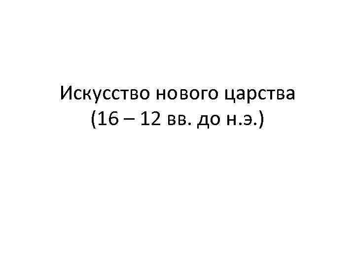 Искусство нового царства (16 – 12 вв. до н. э. ) 