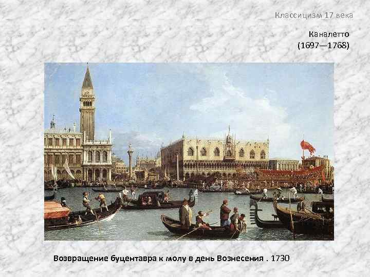 Классицизм 17 века Каналетто (1697— 1768) Возвращение буцентавра к молу в день Вознесения. 1730