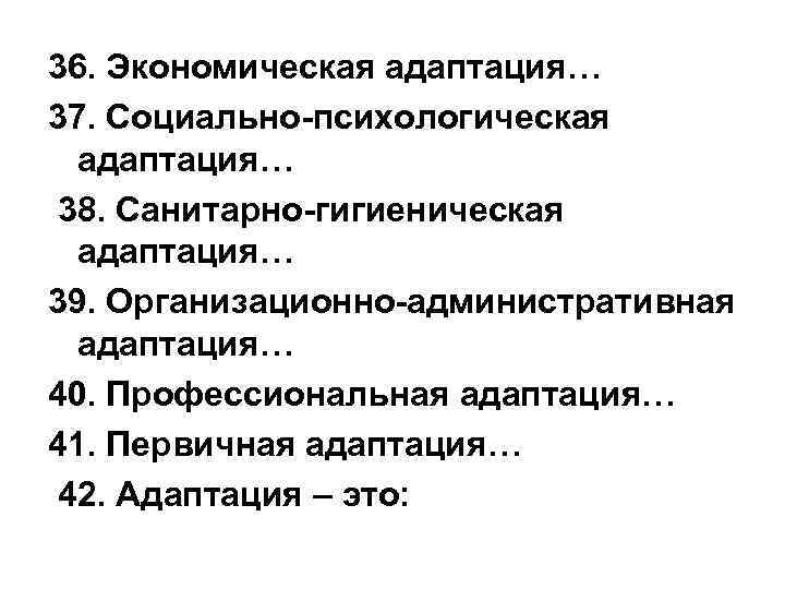 36. Экономическая адаптация… 37. Социально-психологическая адаптация… 38. Санитарно-гигиеническая адаптация… 39. Организационно-административная адаптация… 40. Профессиональная