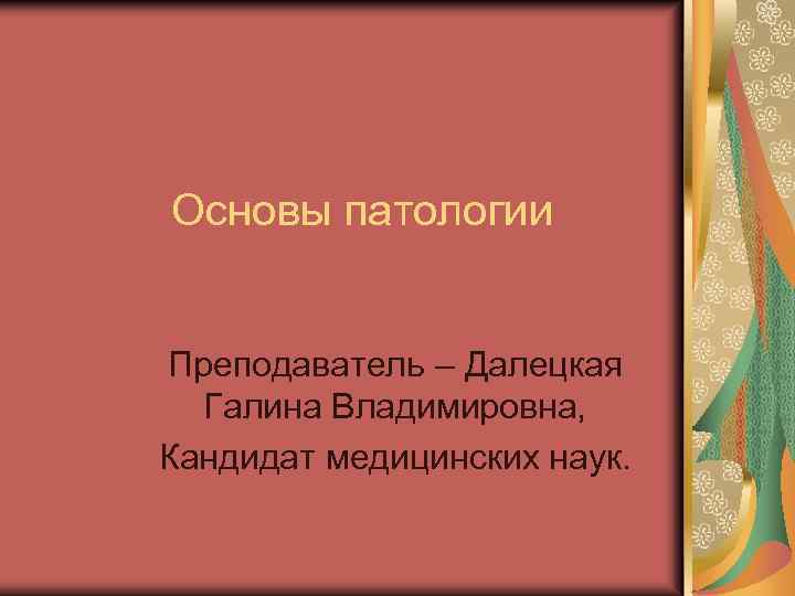 Основы патологии Преподаватель – Далецкая Галина Владимировна, Кандидат медицинских наук. 