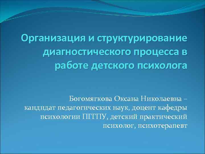 Организация и структурирование диагностического процесса в работе детского психолога Богомягкова Оксана Николаевна – кандидат