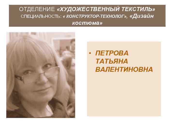 ОТДЕЛЕНИЕ «ХУДОЖЕСТВЕННЫЙ ТЕКСТИЛЬ» СПЕЦИАЛЬНОСТЬ: « КОНСТРУКТОР-ТЕХНОЛОГ» , «Дизайн костюма» • ПЕТРОВА ТАТЬЯНА ВАЛЕНТИНОВНА 