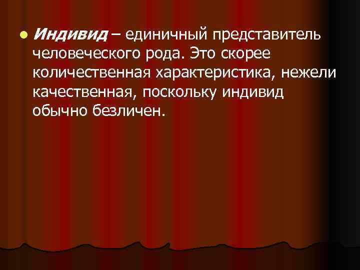 l Индивид – единичный представитель человеческого рода. Это скорее количественная характеристика, нежели качественная, поскольку