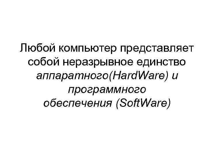 Любой компьютер представляет собой неразрывное единство аппаратного(Hard. Ware) и программного обеспечения (Soft. Ware) 