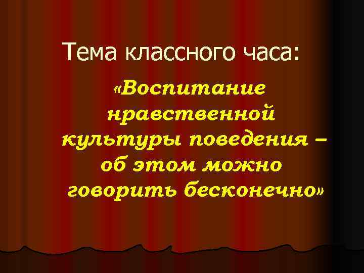 Тема классного часа: «Воспитание нравственной культуры поведения – об этом можно говорить бесконечно» 