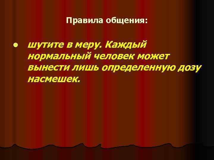 Правила общения: l шутите в меру. Каждый нормальный человек может вынести лишь определенную дозу