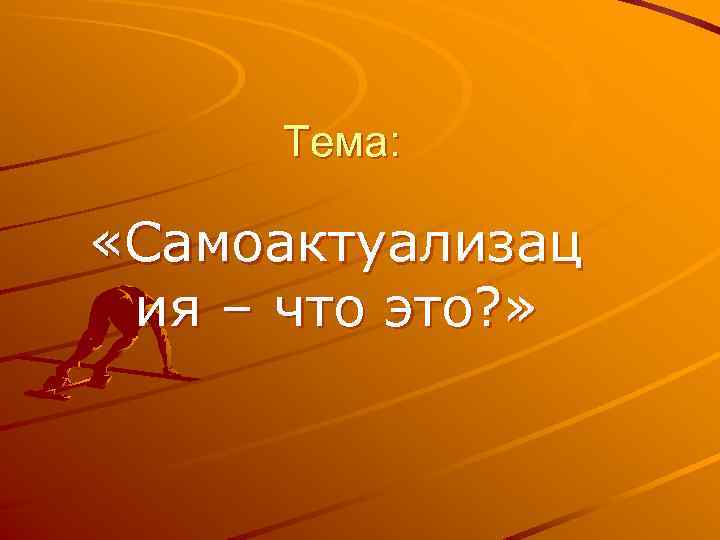 Тема: «Самоактуализац ия – что это? » 