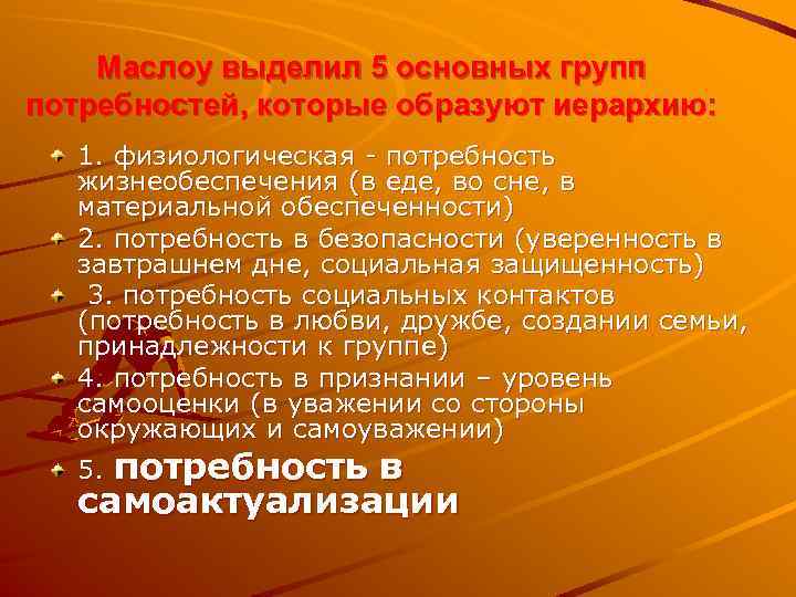Маслоу выделил 5 основных групп потребностей, которые образуют иерархию: 1. физиологическая - потребность жизнеобеспечения
