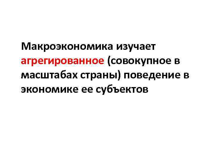 Макроэкономика изучает агрегированное (совокупное в масштабах страны) поведение в экономике ее субъектов 