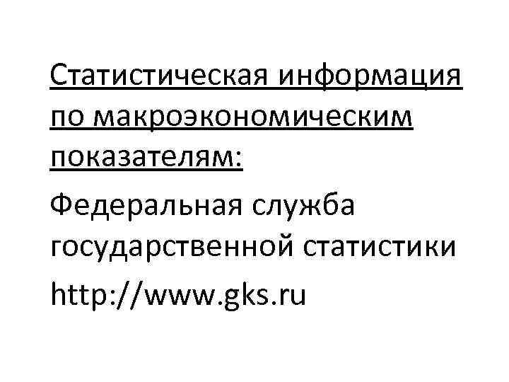 Статистическая информация по макроэкономическим показателям: Федеральная служба государственной статистики http: //www. gks. ru 
