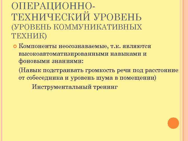 ОПЕРАЦИОННОТЕХНИЧЕСКИЙ УРОВЕНЬ (УРОВЕНЬ КОММУНИКАТИВНЫХ ТЕХНИК) Компоненты неосознаваемые, т. к. являются высокоавтоматизированными навыками и фоновыми