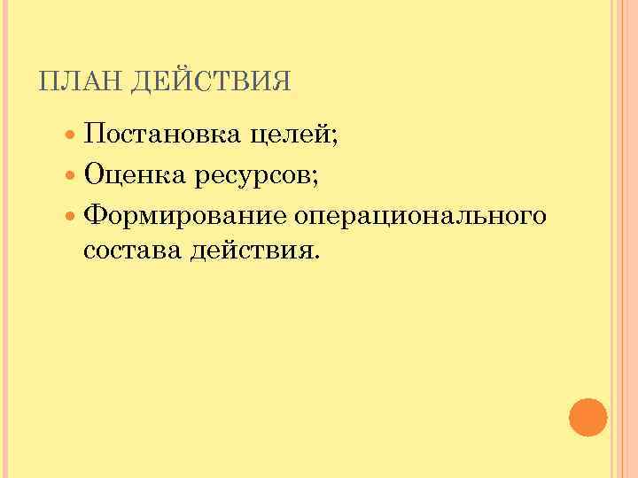 ПЛАН ДЕЙСТВИЯ Постановка целей; Оценка ресурсов; Формирование операционального состава действия. 