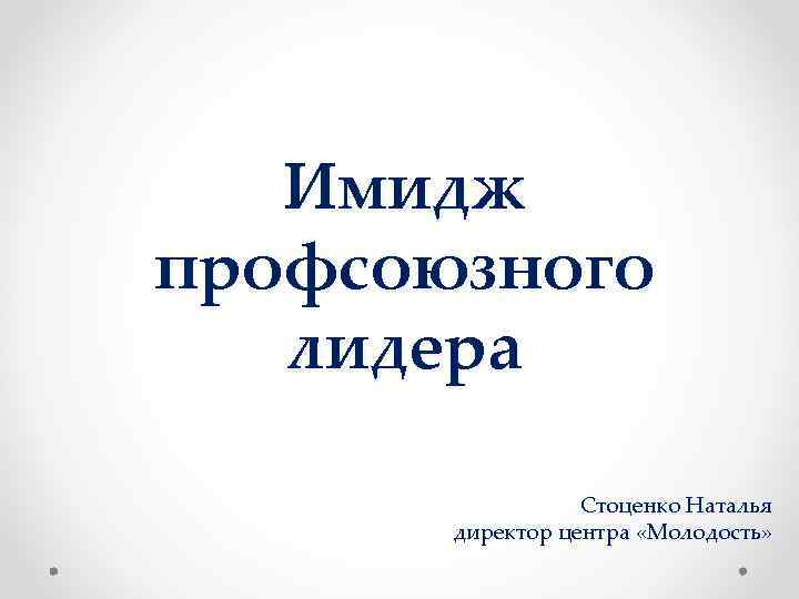 Имидж профсоюзного лидера Стоценко Наталья директор центра «Молодость» 
