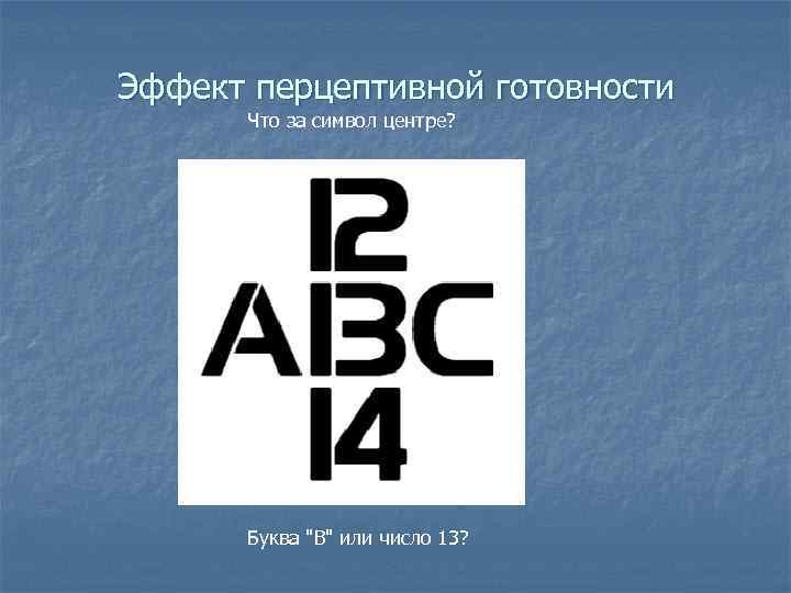 Эффект перцептивной готовности Что за символ центре? Буква "B" или число 13? 