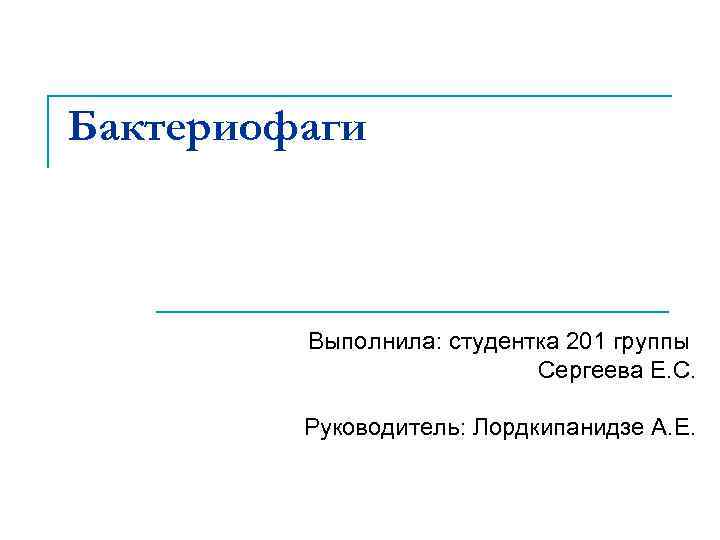 Бактериофаги Выполнила: студентка 201 группы Сергеева Е. С. Руководитель: Лордкипанидзе А. Е. 