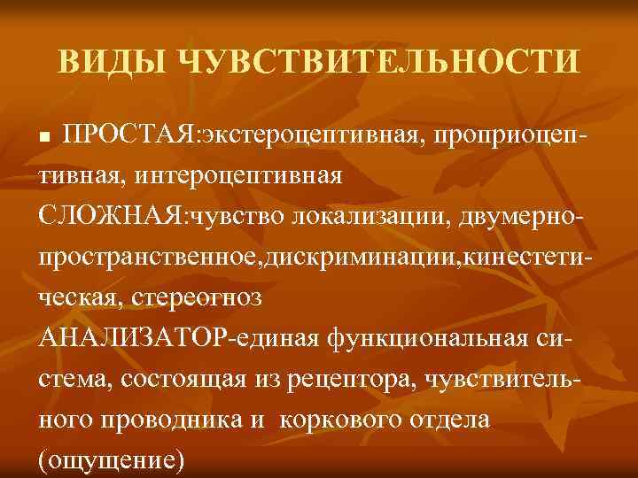 ВИДЫ ЧУВСТВИТЕЛЬНОСТИ ПРОСТАЯ: экстероцептивная, проприоцептивная, интероцептивная СЛОЖНАЯ: чувство локализации, двумернопространственное, дискриминации, кинестетическая, стереогноз АНАЛИЗАТОР-единая