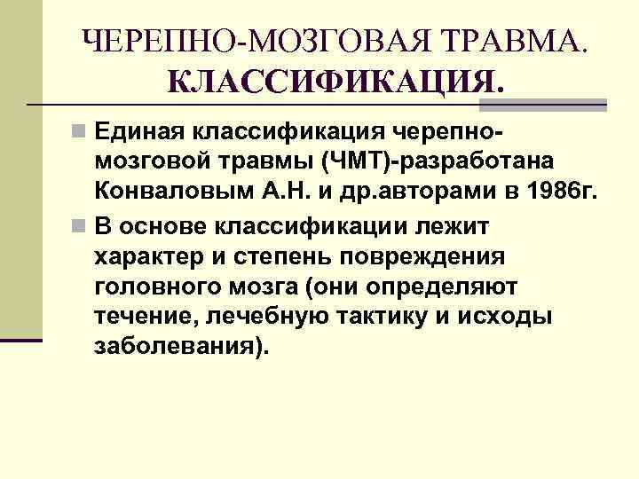 ЧЕРЕПНО-МОЗГОВАЯ ТРАВМА. КЛАССИФИКАЦИЯ. n Единая классификация черепно- мозговой травмы (ЧМТ)-разработана Конваловым А. Н. и