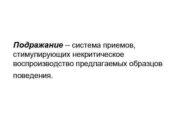 Подражание – система приемов, стимулирующих некритическое воспроизводство предлагаемых образцов поведения. 