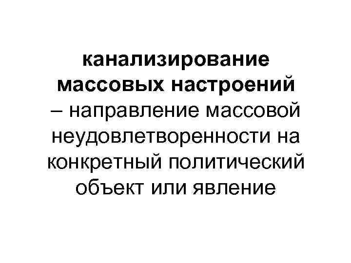 канализирование массовых настроений – направление массовой неудовлетворенности на конкретный политический объект или явление 