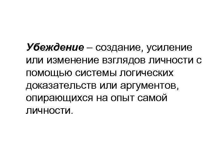 Убеждение – создание, усиление или изменение взглядов личности с помощью системы логических доказательств или