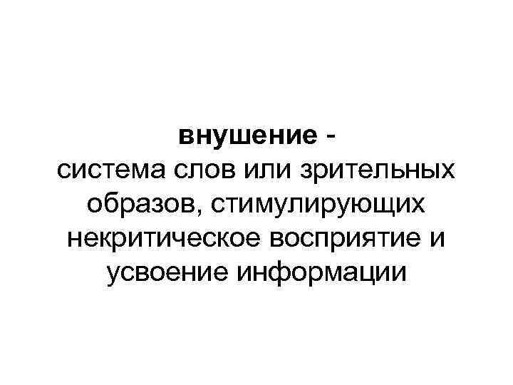 внушение система слов или зрительных образов, стимулирующих некритическое восприятие и усвоение информации 